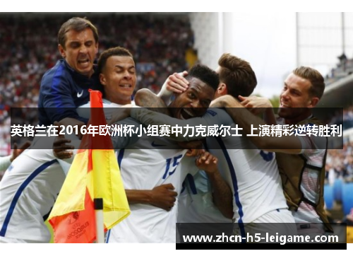 英格兰在2016年欧洲杯小组赛中力克威尔士 上演精彩逆转胜利