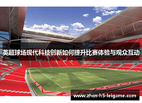 英超球场现代科技创新如何提升比赛体验与观众互动