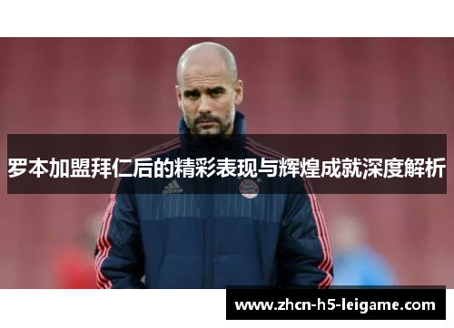 罗本加盟拜仁后的精彩表现与辉煌成就深度解析