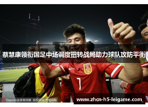 蔡慧康领衔国足中场调度扭转战局助力球队攻防平衡