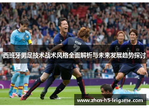 西班牙男足技术战术风格全面解析与未来发展趋势探讨