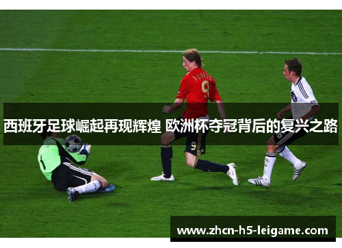 西班牙足球崛起再现辉煌 欧洲杯夺冠背后的复兴之路