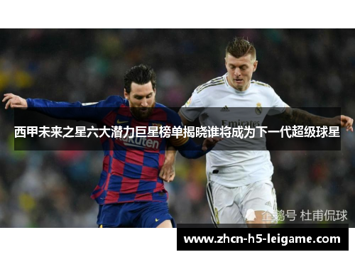 西甲未来之星六大潜力巨星榜单揭晓谁将成为下一代超级球星