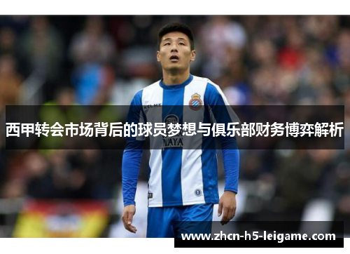 西甲转会市场背后的球员梦想与俱乐部财务博弈解析 西甲转会市场背后的球员梦想与俱乐部财务博弈解析