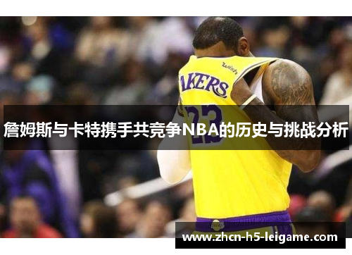 詹姆斯与卡特携手共竞争NBA的历史与挑战分析