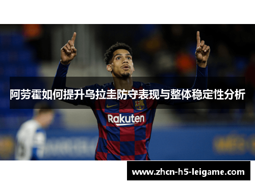 阿劳霍如何提升乌拉圭防守表现与整体稳定性分析
