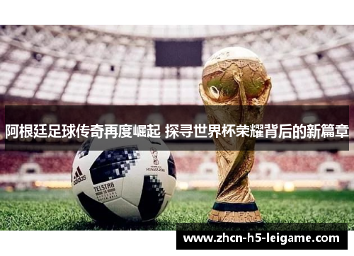 阿根廷足球传奇再度崛起 探寻世界杯荣耀背后的新篇章 阿根廷足球传奇再度崛起 探寻世界杯荣耀背后的新篇章