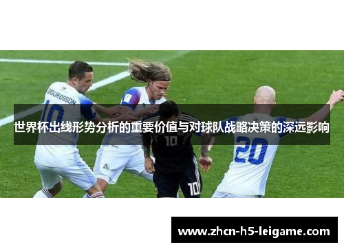 世界杯出线形势分析的重要价值与对球队战略决策的深远影响 世界杯出线形势分析的重要价值与对球队战略决策的深远影响