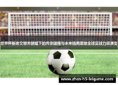 世界杯新老交替关键期下的传承碰撞与未来格局重塑全球足球力量演变 世界杯新老交替关键期下的传承碰撞与未来格局重塑全球足球力量演变
