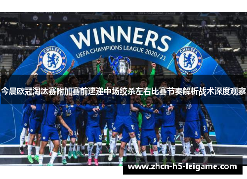 今晨欧冠淘汰赛附加赛前速递中场绞杀左右比赛节奏解析战术深度观察