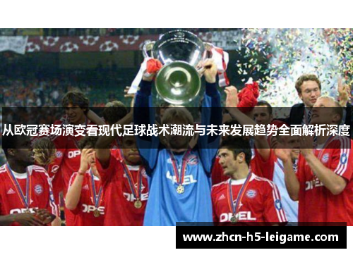 从欧冠赛场演变看现代足球战术潮流与未来发展趋势全面解析深度 从欧冠赛场演变看现代足球战术潮流与未来发展趋势全面解析深度
