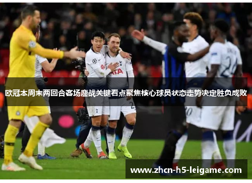 欧冠本周末两回合客场鏖战关键看点聚焦核心球员状态走势决定胜负成败 欧冠本周末两回合客场鏖战关键看点聚焦核心球员状态走势决定胜负成败