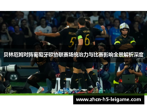 贝林厄姆对阵葡萄牙欧协联赛场统治力与比赛影响全景解析深度 贝林厄姆对阵葡萄牙欧协联赛场统治力与比赛影响全景解析深度