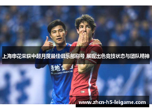 上海申花荣获中超月度最佳俱乐部称号 展现出色竞技状态与团队精神