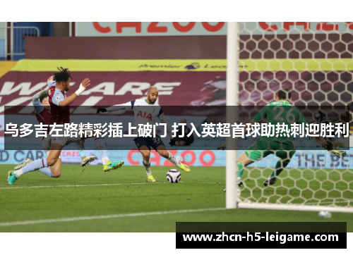乌多吉左路精彩插上破门 打入英超首球助热刺迎胜利