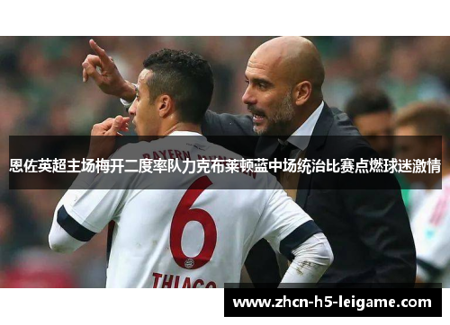 恩佐英超主场梅开二度率队力克布莱顿蓝中场统治比赛点燃球迷激情