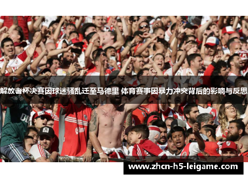 解放者杯决赛因球迷骚乱迁至马德里 体育赛事因暴力冲突背后的影响与反思 解放者杯决赛因球迷骚乱迁至马德里 体育赛事因暴力冲突背后的影响与反思