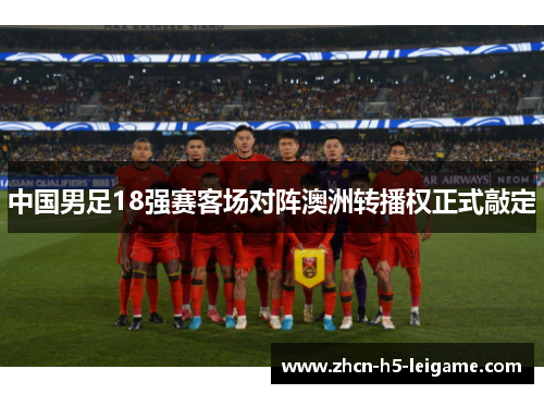 中国男足18强赛客场对阵澳洲转播权正式敲定 中国男足18强赛客场对阵澳洲转播权正式敲定